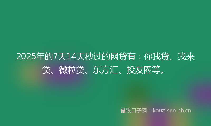 2025年的7天14天秒过的网贷有：你我贷、我来贷、微粒贷、东方汇、投友圈等。