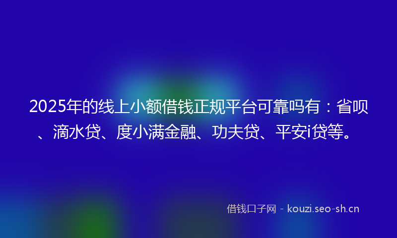 2025年的线上小额借钱正规平台可靠吗有：省呗、滴水贷、度小满金融、功夫贷、平安i贷等。