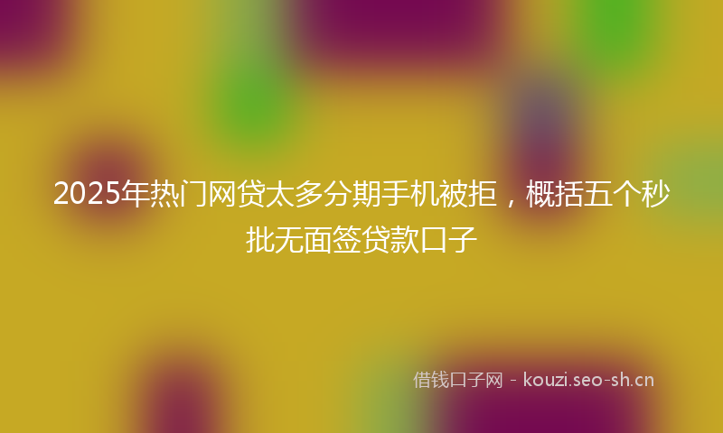 2025年热门网贷太多分期手机被拒，概括五个秒批无面签贷款口子