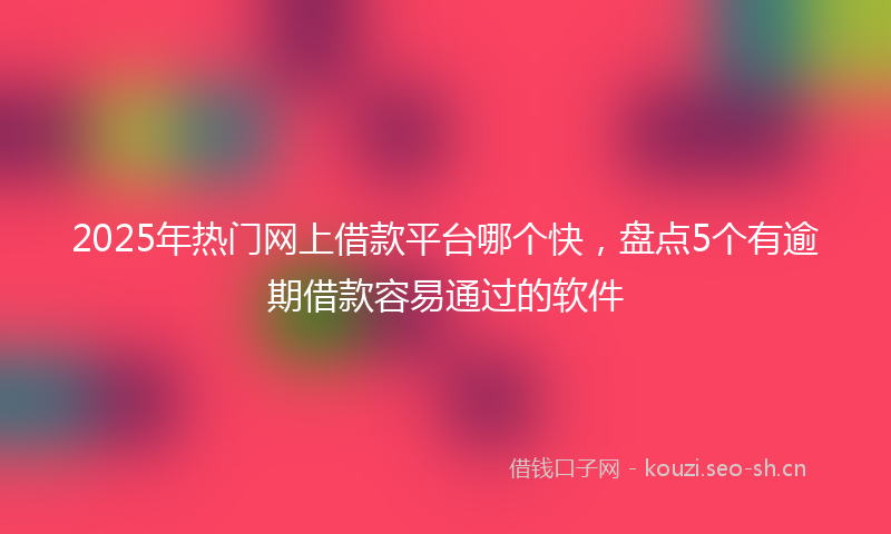 2025年热门网上借款平台哪个快，盘点5个有逾期借款容易通过的软件