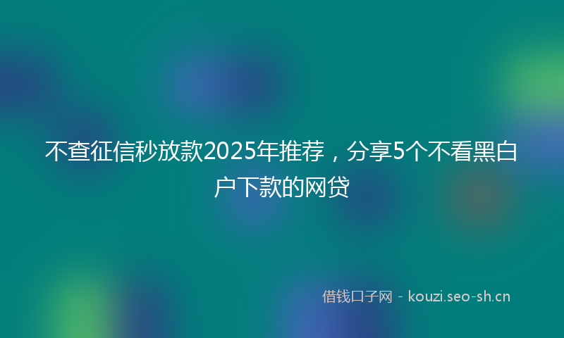 不查征信秒放款2025年推荐，分享5个不看黑白户下款的网贷