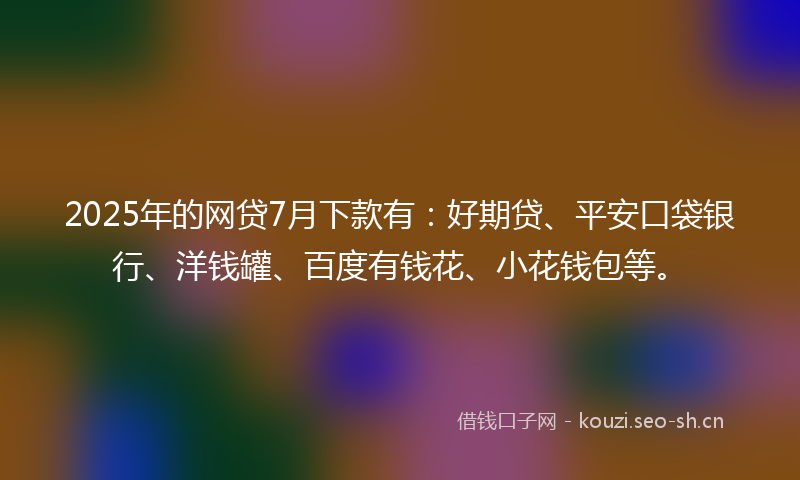 2025年的网贷7月下款有：好期贷、平安口袋银行、洋钱罐、百度有钱花、小花钱包等。