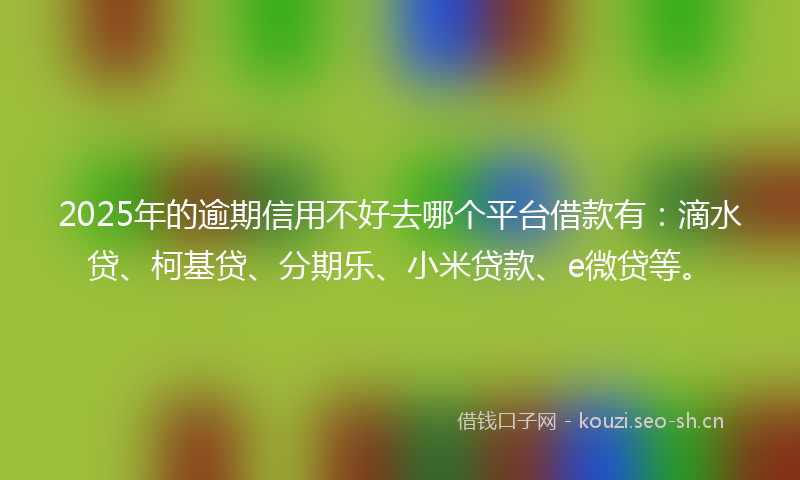 2025年的逾期信用不好去哪个平台借款有:滴水贷、柯基贷、分期乐、小米贷款、e微贷等。