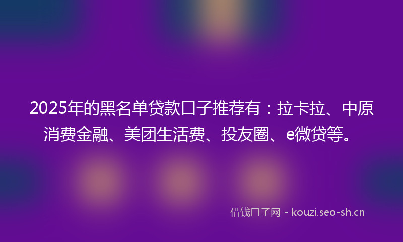 2025年的黑名单贷款口子推荐有：拉卡拉、中原消费金融、美团生活费、投友圈、e微贷等。