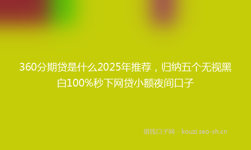 360分期贷是什么2025年推荐，归纳五个无视黑白100%秒下网贷小额夜间口子