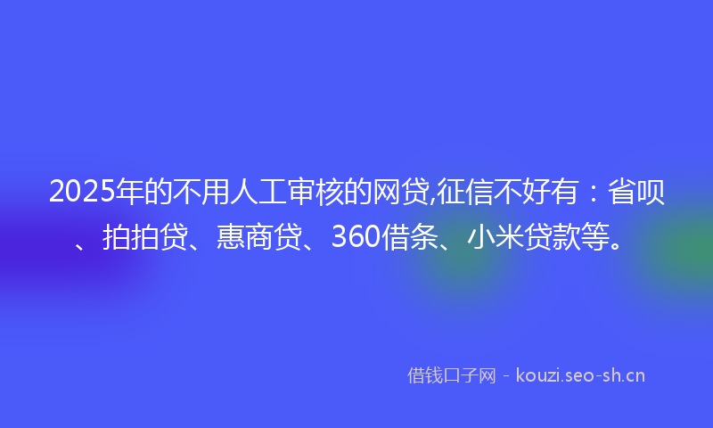 2025年的不用人工审核的网贷,征信不好有:省呗、拍拍贷、惠商贷、360借条、小米贷款等。
