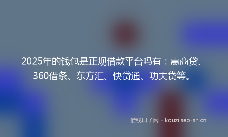 2025年的钱包是正规借款平台吗有：惠商贷、360借条、东方汇、快贷通、功夫贷等。
