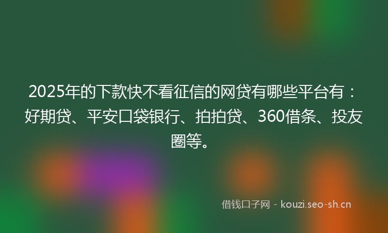 2025年的下款快不看征信的网贷有哪些平台有：好期贷、平安口袋银行、拍拍贷、360借条、投友圈等。