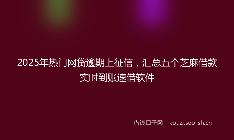 2025年热门网贷逾期上征信，汇总五个芝麻借款实时到账速借软件