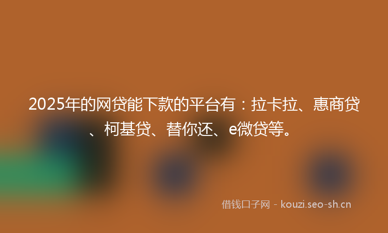 2025年的网贷能下款的平台有：拉卡拉、惠商贷、柯基贷、替你还、e微贷等。