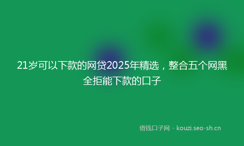 21岁可以下款的网贷2025年精选,整合五个网黑全拒能下款的口子