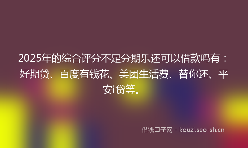 2025年的综合评分不足分期乐还可以借款吗有：好期贷、百度有钱花、美团生活费、替你还、平安i贷等。