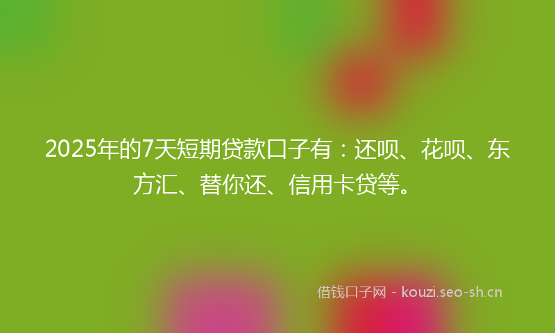 2025年的7天短期贷款口子有:还呗、花呗、东方汇、替你还、信用卡贷等。