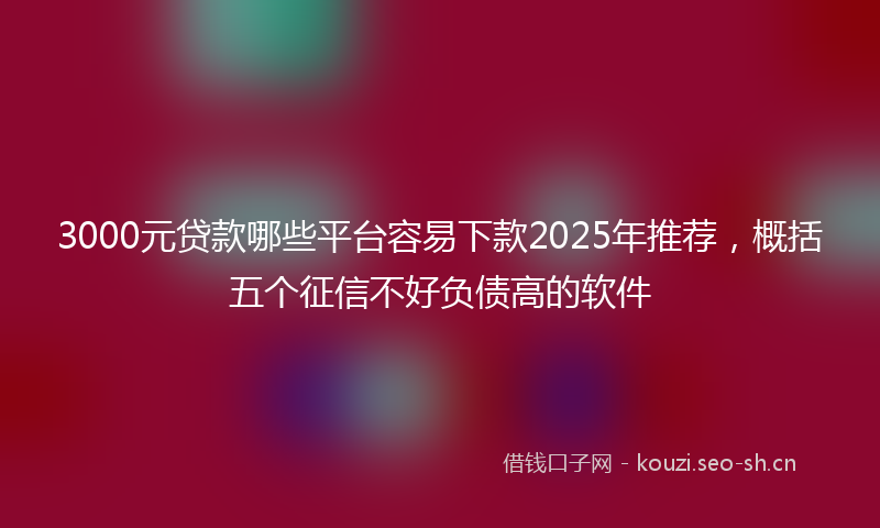 3000元贷款哪些平台容易下款2025年推荐，概括五个征信不好负债高的软件