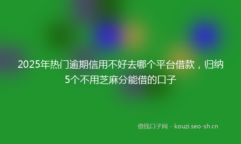 2025年热门逾期信用不好去哪个平台借款，归纳5个不用芝麻分能借的口子