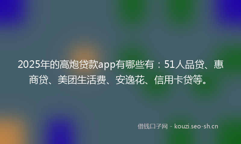 2025年的高炮贷款app有哪些有：51人品贷、惠商贷、美团生活费、安逸花、信用卡贷等。