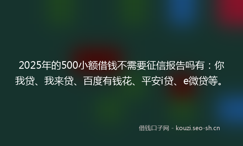 2025年的500小额借钱不需要征信报告吗有:你我贷、我来贷、百度有钱花、平安i贷、e微贷等。