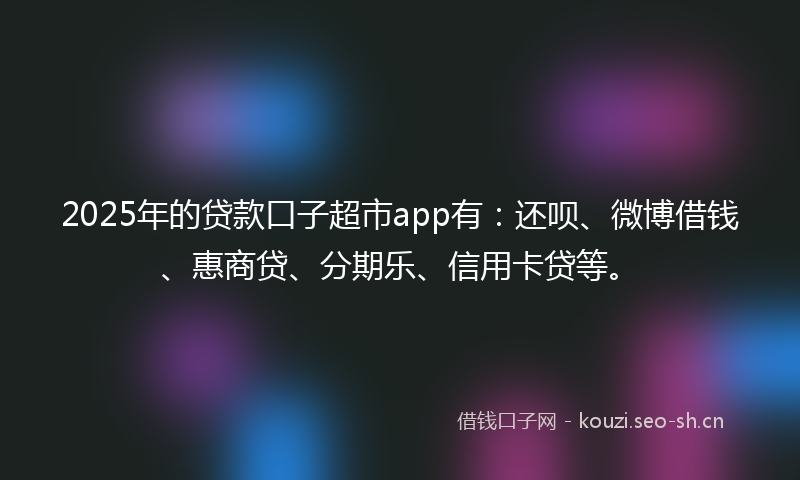 2025年的贷款口子超市app有:还呗、微博借钱、惠商贷、分期乐、信用卡贷等。