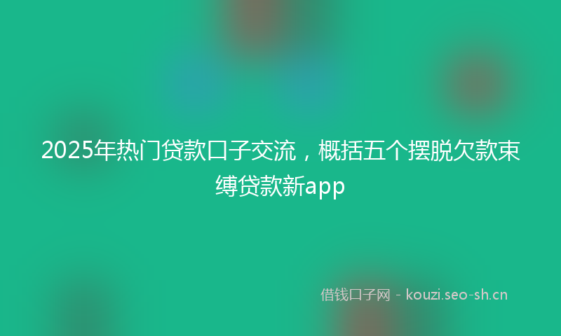2025年热门贷款口子交流,概括五个摆脱欠款束缚贷款新app