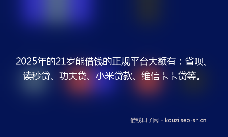 2025年的21岁能借钱的正规平台大额有：省呗、读秒贷、功夫贷、小米贷款、维信卡卡贷等。