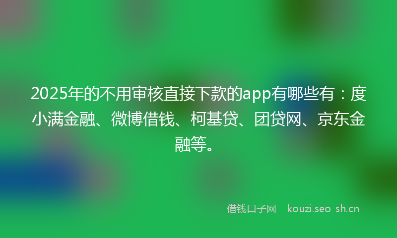 2025年的不用审核直接下款的app有哪些有：度小满金融、微博借钱、柯基贷、团贷网、京东金融等。
