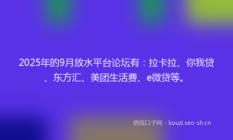 2025年的9月放水平台论坛有：拉卡拉、你我贷、东方汇、美团生活费、e微贷等。