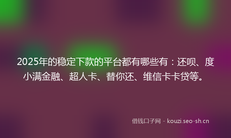 2025年的稳定下款的平台都有哪些有：还呗、度小满金融、超人卡、替你还、维信卡卡贷等。