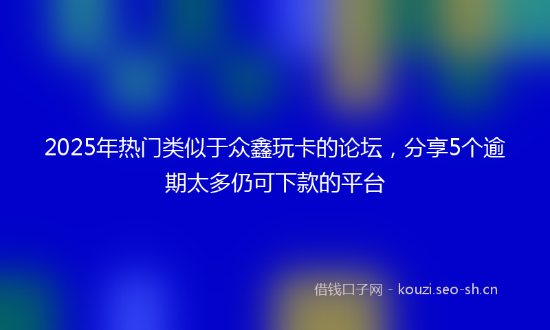 2025年热门类似于众鑫玩卡的论坛，分享5个逾期太多仍可下款的平台