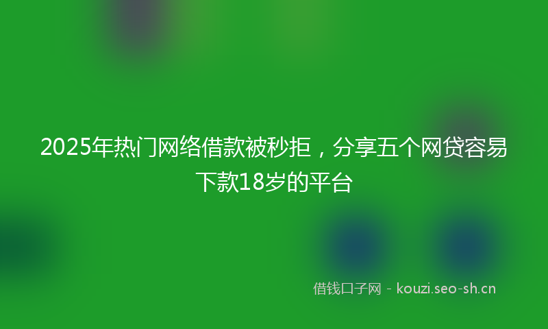 2025年热门网络借款被秒拒，分享五个网贷容易下款18岁的平台