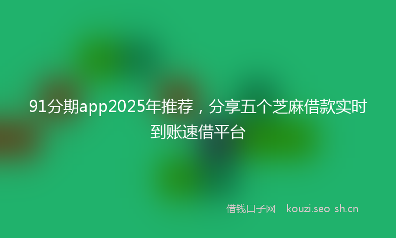 91分期app2025年推荐，分享五个芝麻借款实时到账速借平台
