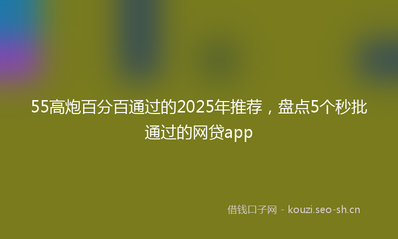 55高炮百分百通过的2025年推荐，盘点5个秒批通过的网贷app