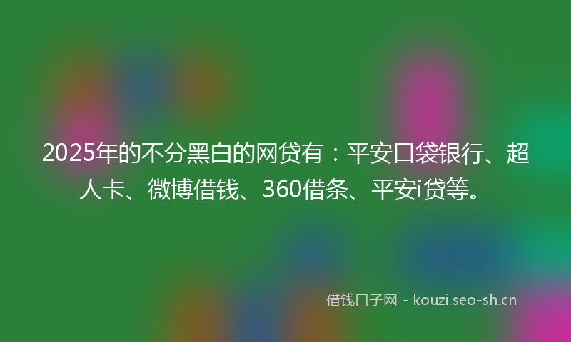 2025年的不分黑白的网贷有:平安口袋银行、超人卡、微博借钱、360借条、平安i贷等。