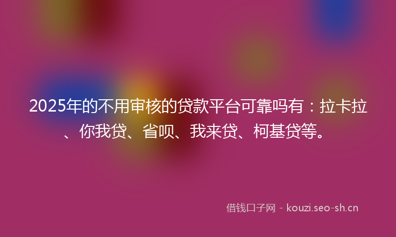 2025年的不用审核的贷款平台可靠吗有：拉卡拉、你我贷、省呗、我来贷、柯基贷等。