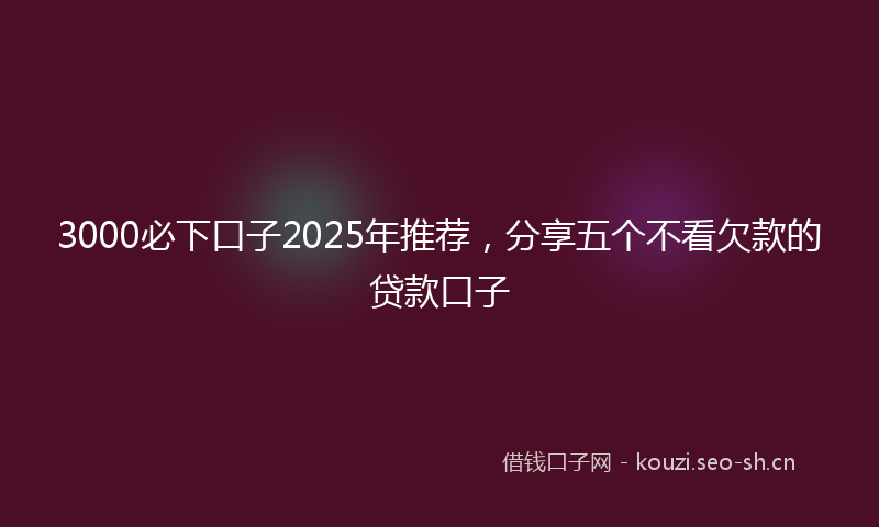 3000必下口子2025年推荐,分享五个不看欠款的贷款口子