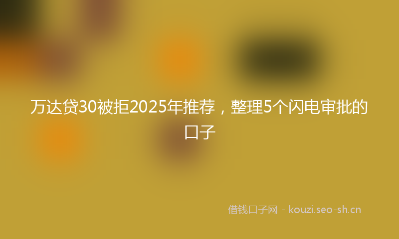 万达贷30被拒2025年推荐，整理5个闪电审批的口子