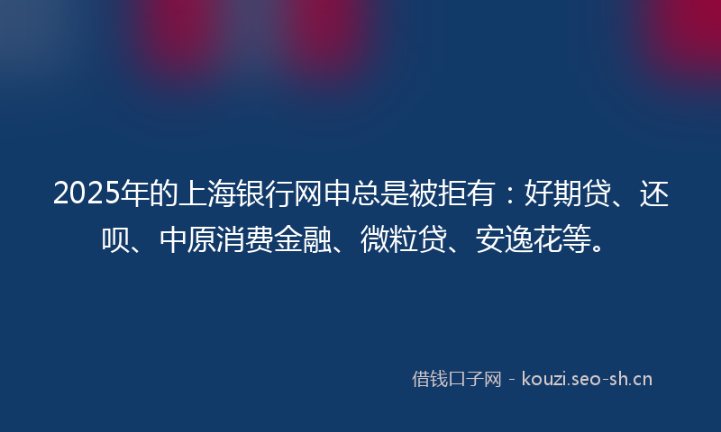 2025年的上海银行网申总是被拒有：好期贷、还呗、中原消费金融、微粒贷、安逸花等。