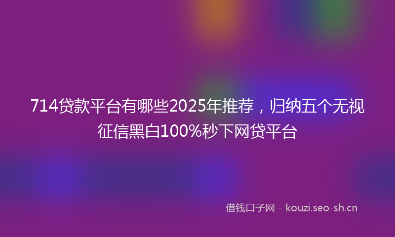 714贷款平台有哪些2025年推荐,归纳五个无视征信黑白100%秒下网贷平台