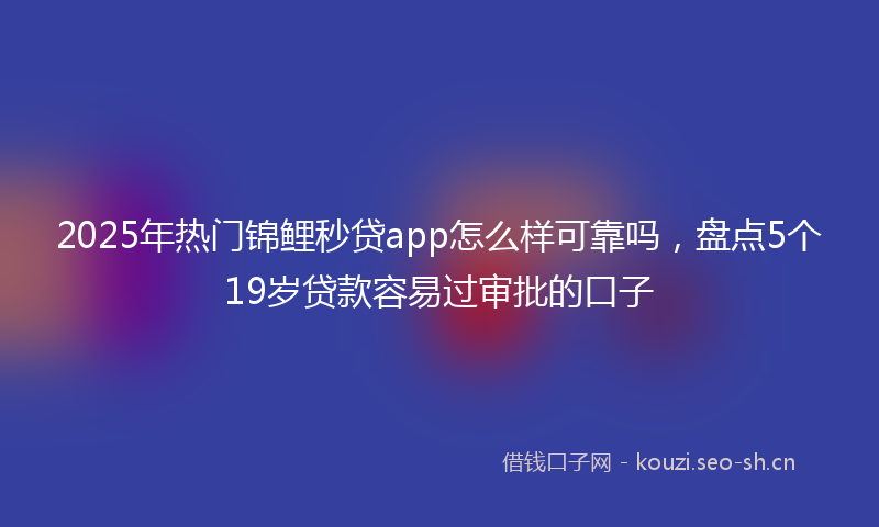 2025年热门锦鲤秒贷app怎么样可靠吗，盘点5个19岁贷款容易过审批的口子