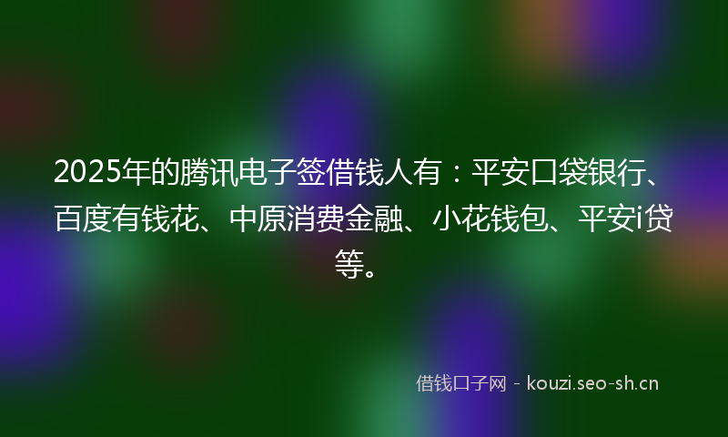 2025年的腾讯电子签借钱人有：平安口袋银行、百度有钱花、中原消费金融、小花钱包、平安i贷等。