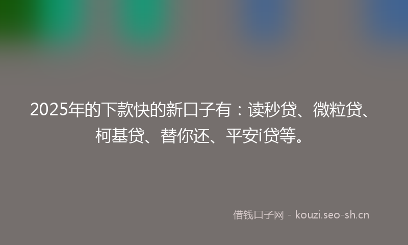 2025年的下款快的新口子有：读秒贷、微粒贷、柯基贷、替你还、平安i贷等。