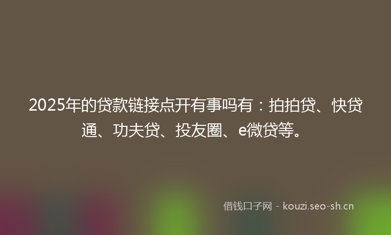 2025年的贷款链接点开有事吗有：拍拍贷、快贷通、功夫贷、投友圈、e微贷等。