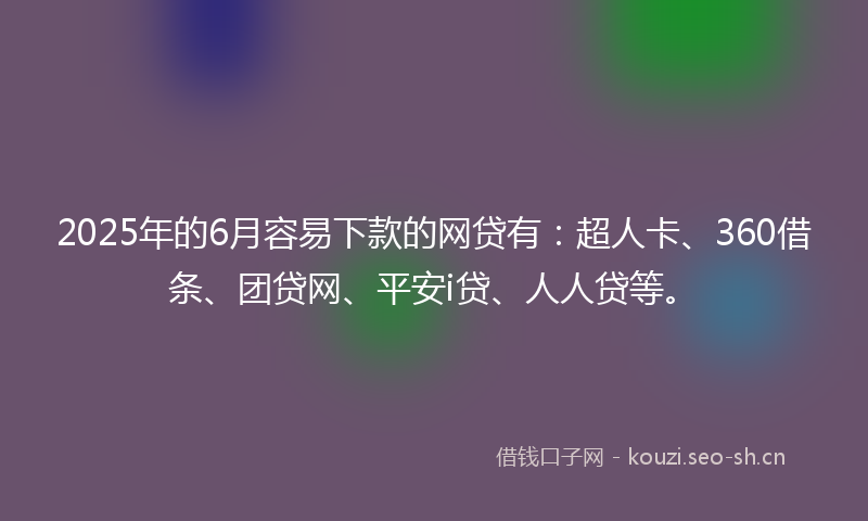 2025年的6月容易下款的网贷有:超人卡、360借条、团贷网、平安i贷、人人贷等。