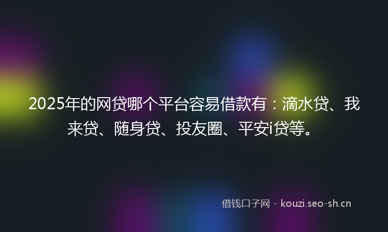 2025年的网贷哪个平台容易借款有：滴水贷、我来贷、随身贷、投友圈、平安i贷等。
