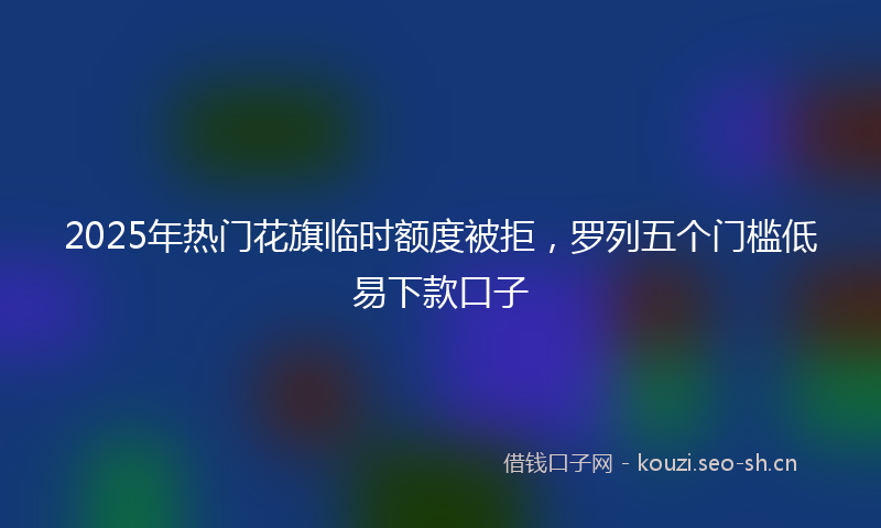 2025年热门花旗临时额度被拒，罗列五个门槛低易下款口子