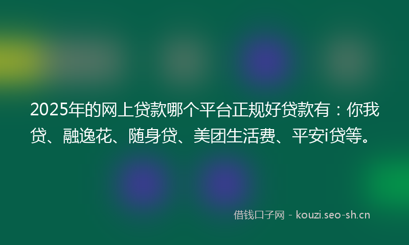 2025年的网上贷款哪个平台正规好贷款有：你我贷、融逸花、随身贷、美团生活费、平安i贷等。