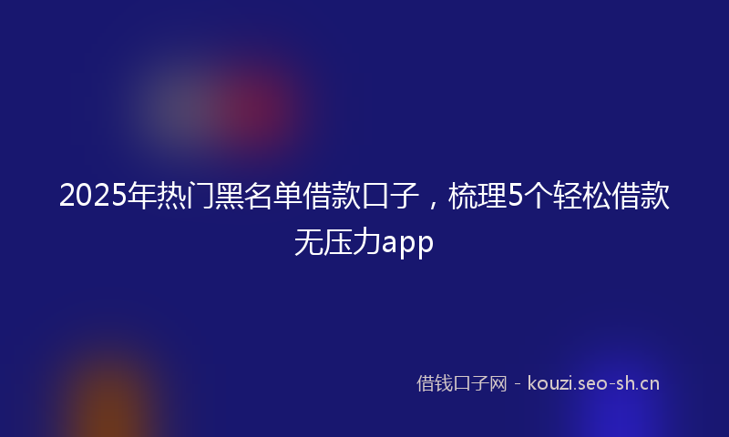 2025年热门黑名单借款口子，梳理5个轻松借款无压力app