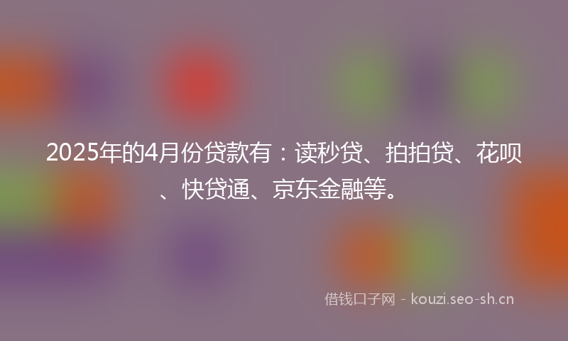 2025年的4月份贷款有：读秒贷、拍拍贷、花呗、快贷通、京东金融等。