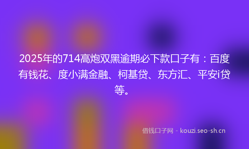 2025年的714高炮双黑逾期必下款口子有：百度有钱花、度小满金融、柯基贷、东方汇、平安i贷等。