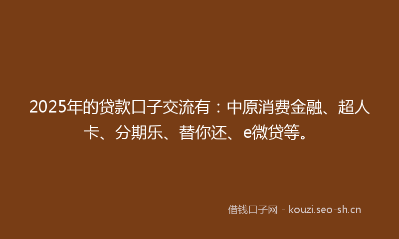 2025年的贷款口子交流有：中原消费金融、超人卡、分期乐、替你还、e微贷等。