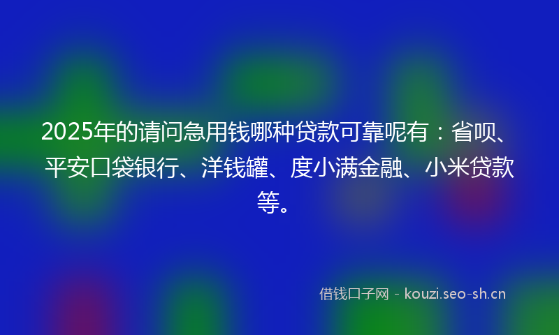 2025年的请问急用钱哪种贷款可靠呢有：省呗、平安口袋银行、洋钱罐、度小满金融、小米贷款等。
